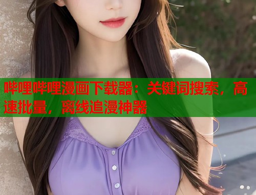 哔哩哔哩漫画下载器：关键词搜索，高速批量，离线追漫神器