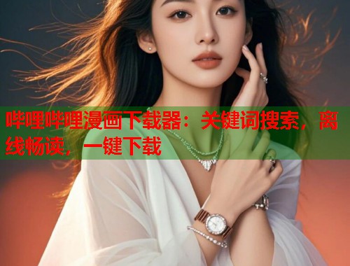 哔哩哔哩漫画下载器：关键词搜索，离线畅读，一键下载