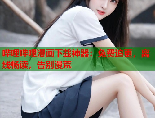 哔哩哔哩漫画下载神器：免费追更，离线畅读，告别漫荒