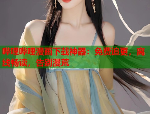 哔哩哔哩漫画下载神器：免费追更，离线畅读，告别漫荒