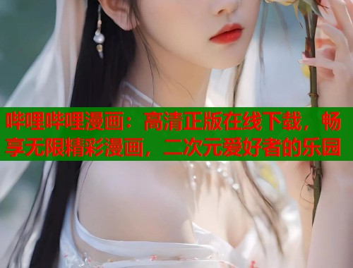 哔哩哔哩漫画：高清正版在线下载，畅享无限精彩漫画，二次元爱好者的乐园