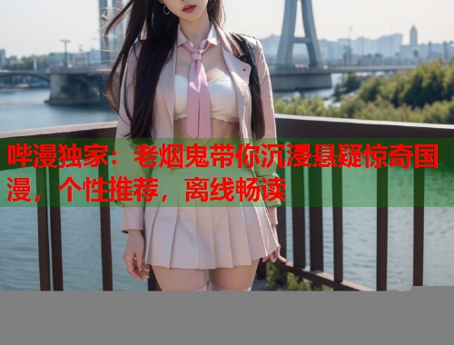 哔漫独家：老烟鬼带你沉浸悬疑惊奇国漫，个性推荐，离线畅读