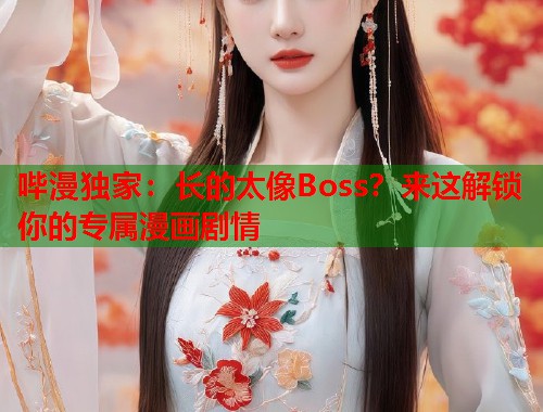 哔漫独家：长的太像Boss？来这解锁你的专属漫画剧情