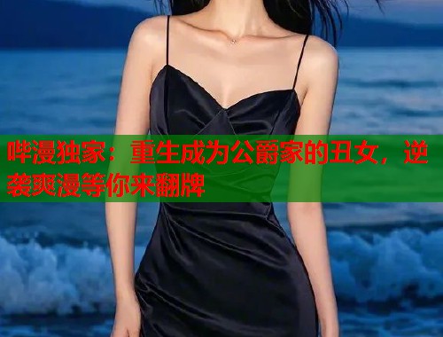 哔漫独家：重生成为公爵家的丑女，逆袭爽漫等你来翻牌