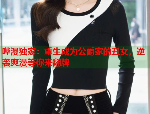 哔漫独家：重生成为公爵家的丑女，逆袭爽漫等你来翻牌