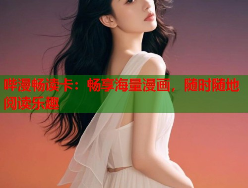 哔漫畅读卡：畅享海量漫画，随时随地阅读乐趣