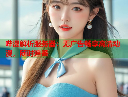 哔漫解析服务器：无广告畅享高清动漫，随时追番