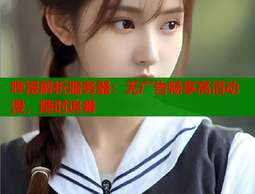 哔漫解析服务器：无广告畅享高清动漫，随时追番