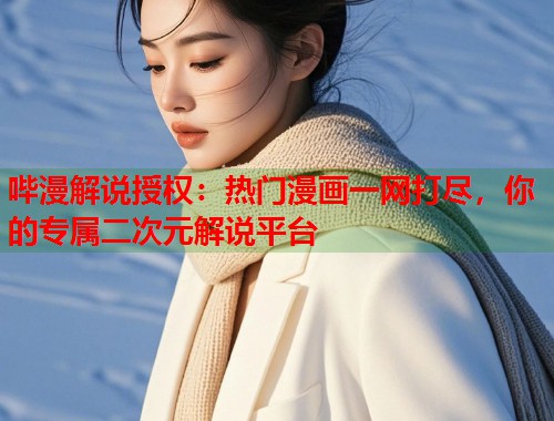哔漫解说授权：热门漫画一网打尽，你的专属二次元解说平台