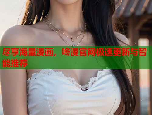 尽享海量漫画，咚漫官网极速更新与智能推荐