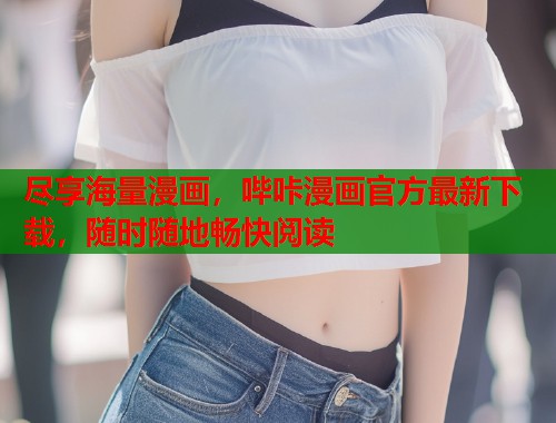 尽享海量漫画，哔咔漫画官方最新下载，随时随地畅快阅读