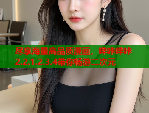 尽享海量高品质漫画，哔咔哔咔2.2.1.2.3.4带你畅游二次元