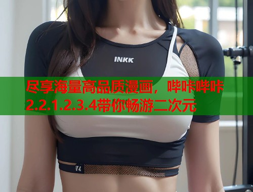尽享海量高品质漫画，哔咔哔咔2.2.1.2.3.4带你畅游二次元