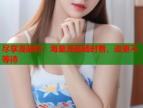 尽享漫画控：海量漫画随时看，追更不等待
