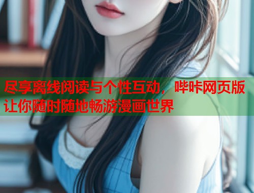 尽享离线阅读与个性互动，哔咔网页版让你随时随地畅游漫画世界