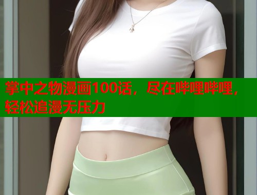 掌中之物漫画100话，尽在哔哩哔哩，轻松追漫无压力