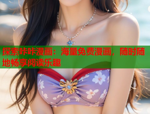 探索咔咔漫画：海量免费漫画，随时随地畅享阅读乐趣
