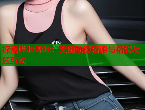 探索哔咔哔咔：无限动漫资源与精彩社区互动
