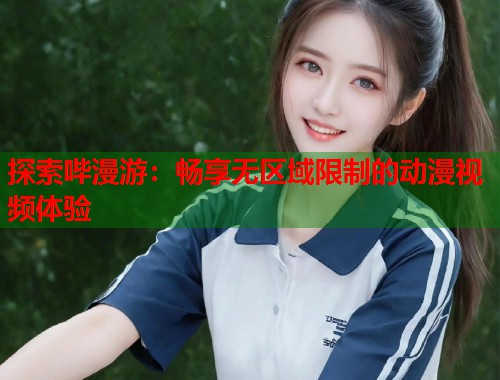 探索哔漫游：畅享无区域限制的动漫视频体验