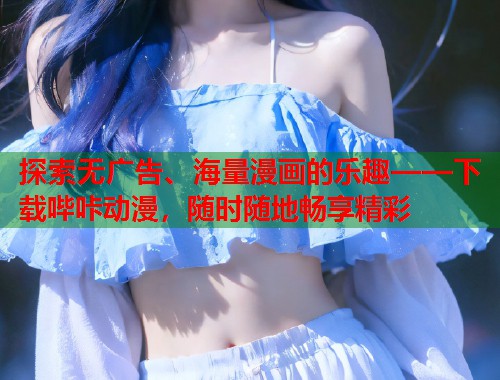 探索无广告、海量漫画的乐趣——下载哔咔动漫，随时随地畅享精彩