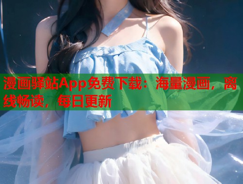 漫画驿站App免费下载：海量漫画，离线畅读，每日更新