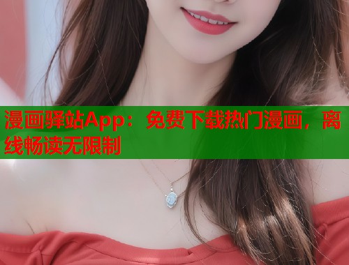 漫画驿站App：免费下载热门漫画，离线畅读无限制