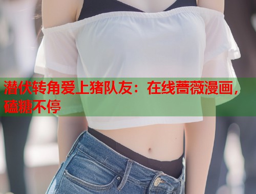 潜伏转角爱上猪队友：在线蔷薇漫画，磕糖不停