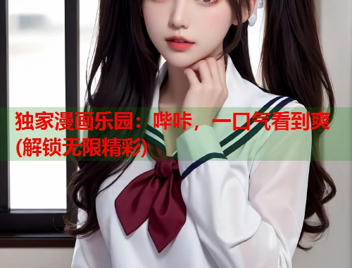 独家漫画乐园：哔咔，一口气看到爽 (解锁无限精彩)