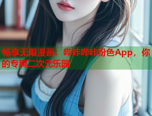 畅享无限漫画：哔咔哔咔粉色App，你的专属二次元乐园