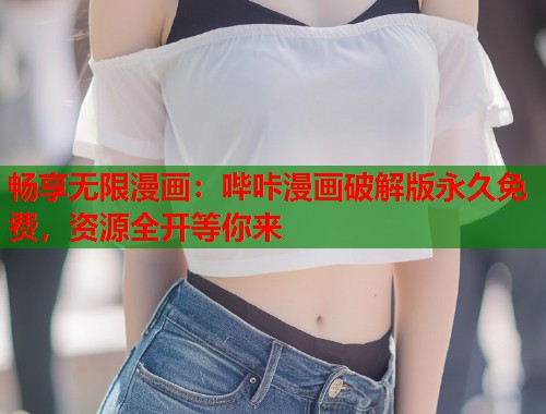 畅享无限漫画：哔咔漫画破解版永久免费，资源全开等你来