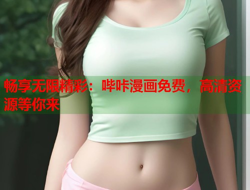 畅享无限精彩：哔咔漫画免费，高清资源等你来