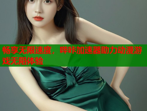 畅享无限速度，哔咔加速器助力动漫游戏无阻体验