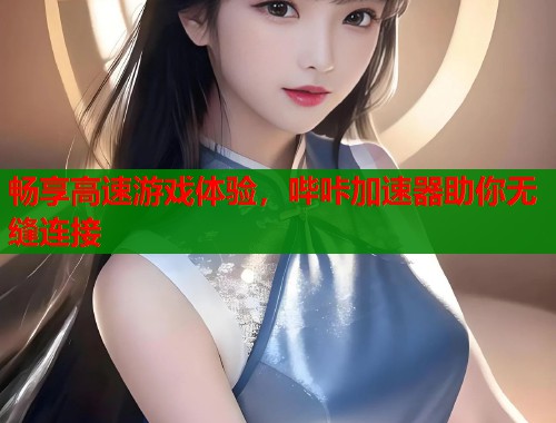 畅享高速游戏体验，哔咔加速器助你无缝连接