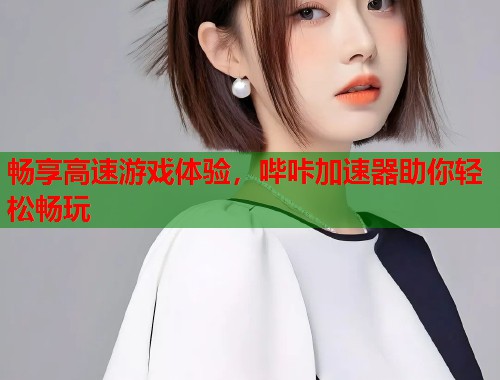 畅享高速游戏体验，哔咔加速器助你轻松畅玩