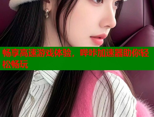 畅享高速游戏体验，哔咔加速器助你轻松畅玩