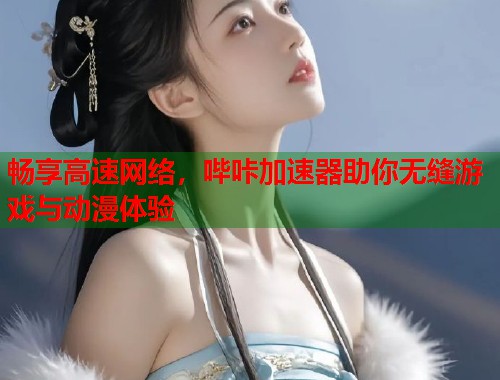 畅享高速网络,哔咔加速器助你无缝游戏与动漫体验 畅享高速网络,哔咔加速器助你无缝游戏与动漫体验