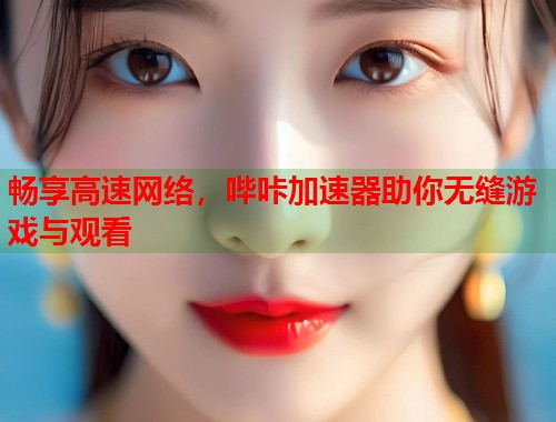 畅享高速网络,哔咔加速器助你无缝游戏与观看 畅享高速网络,哔咔加速器助你无缝游戏与观看