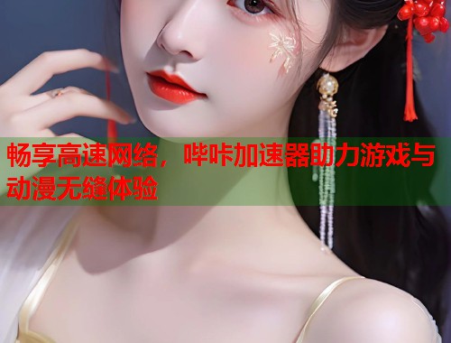 畅享高速网络，哔咔加速器助力游戏与动漫无缝体验