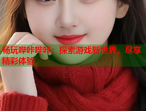 畅玩哔咔哔咔：探索游戏新世界，尽享精彩体验