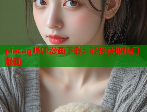 piacag哔咔漫画下载：轻松获取热门漫画
