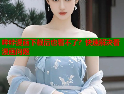 哔咔漫画下载后也看不了？快速解决看漫画问题