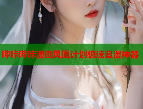 哔咔哔咔漫画凤凰计划极速追漫神器