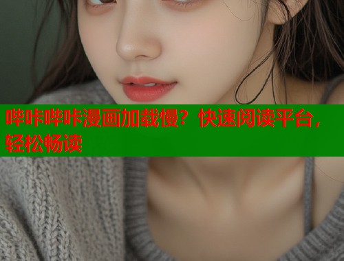哔咔哔咔漫画加载慢？快速阅读平台，轻松畅读