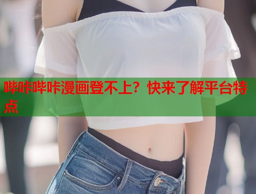 哔咔哔咔漫画登不上？快来了解平台特点
