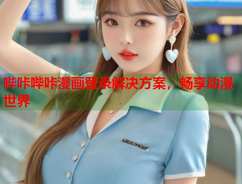 哔咔哔咔漫画登录解决方案，畅享动漫世界