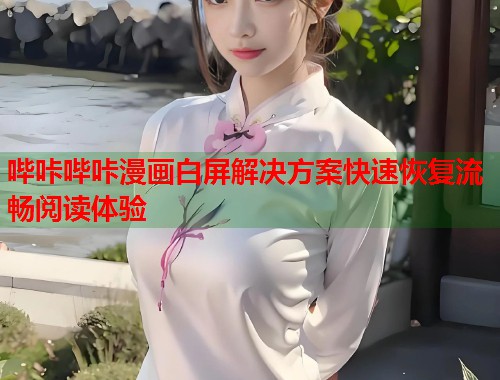 哔咔哔咔漫画白屏解决方案快速恢复流畅阅读体验