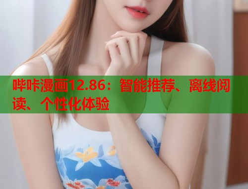 哔咔漫画12.86：智能推荐、离线阅读、个性化体验