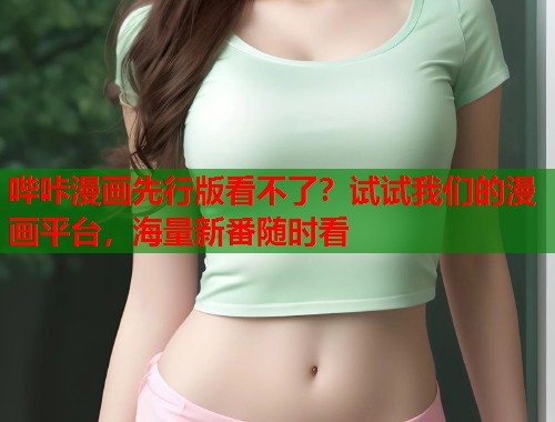哔咔漫画先行版看不了？试试我们的漫画平台，海量新番随时看