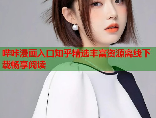 哔咔漫画入口知乎精选丰富资源离线下载畅享阅读