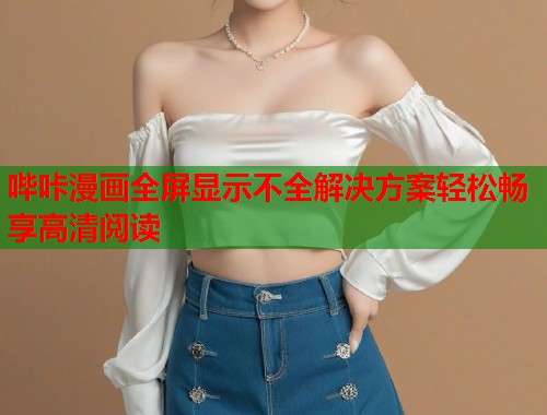 哔咔漫画全屏显示不全解决方案轻松畅享高清阅读
